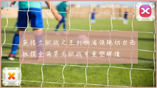 英格兰欧战之王利物浦领跑切尔西独揽全满贯无欧战可重塑辉煌