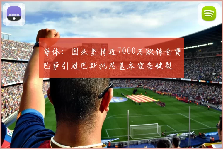每体：国米坚持近7000万欧转会费巴萨引进巴斯托尼基本宣告破裂