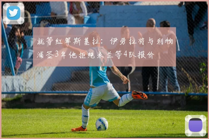 就等红军斯基拉：伊劳拉将与利物浦签3年他拒绝米兰等4队报价