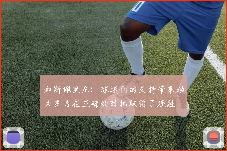 加斯佩里尼：球迷们的支持带来动力罗马在正确的时机取得了连胜