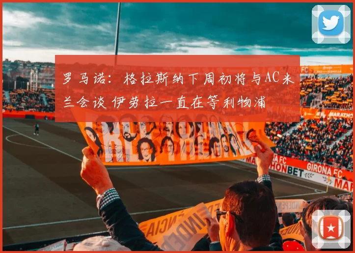 罗马诺：格拉斯纳下周初将与AC米兰会谈 伊劳拉一直在等利物浦