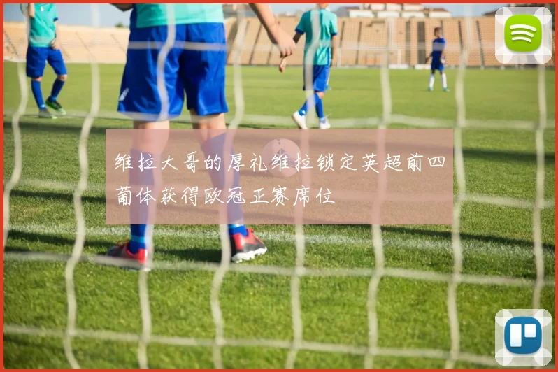 维拉大哥的厚礼维拉锁定英超前四葡体获得欧冠正赛席位