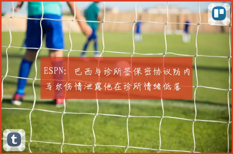 ESPN：巴西与诊所签保密协议防内马尔伤情泄露他在诊所情绪低落